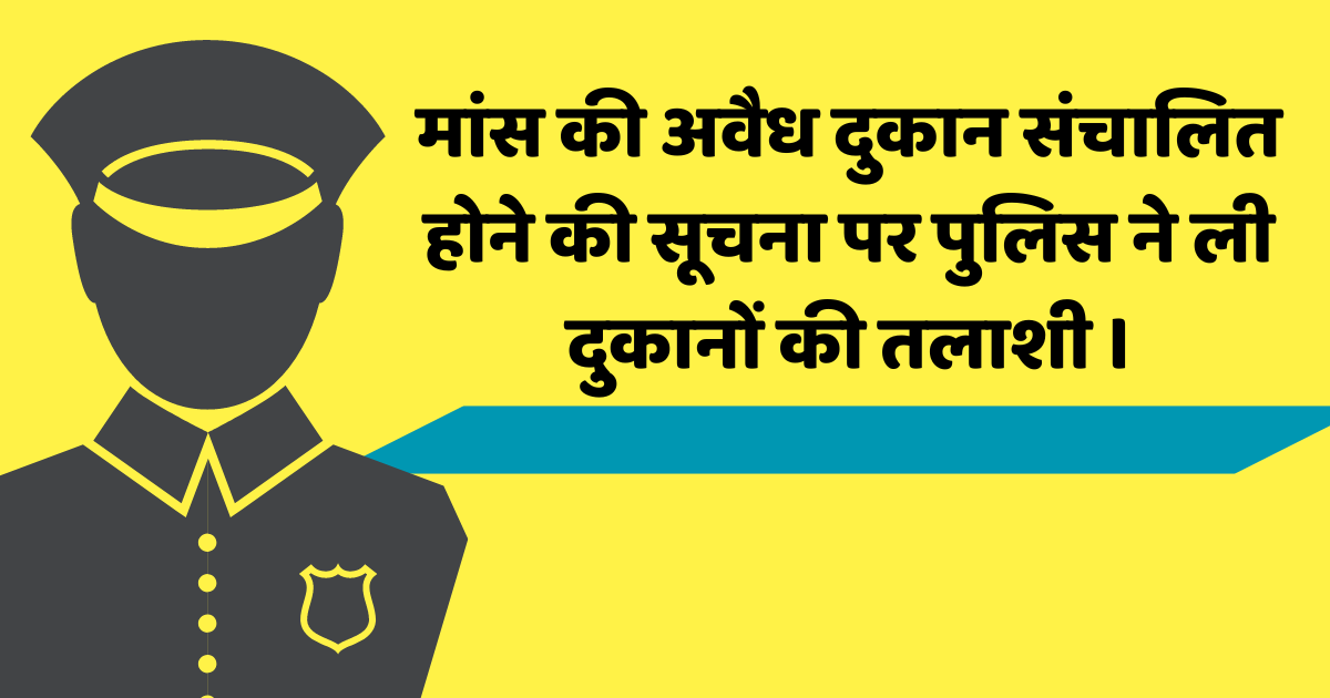 मांस की अवैध दुकान संचालित होने की सूचना पर पुलिस ने ली दुकानों की तलाशी ।