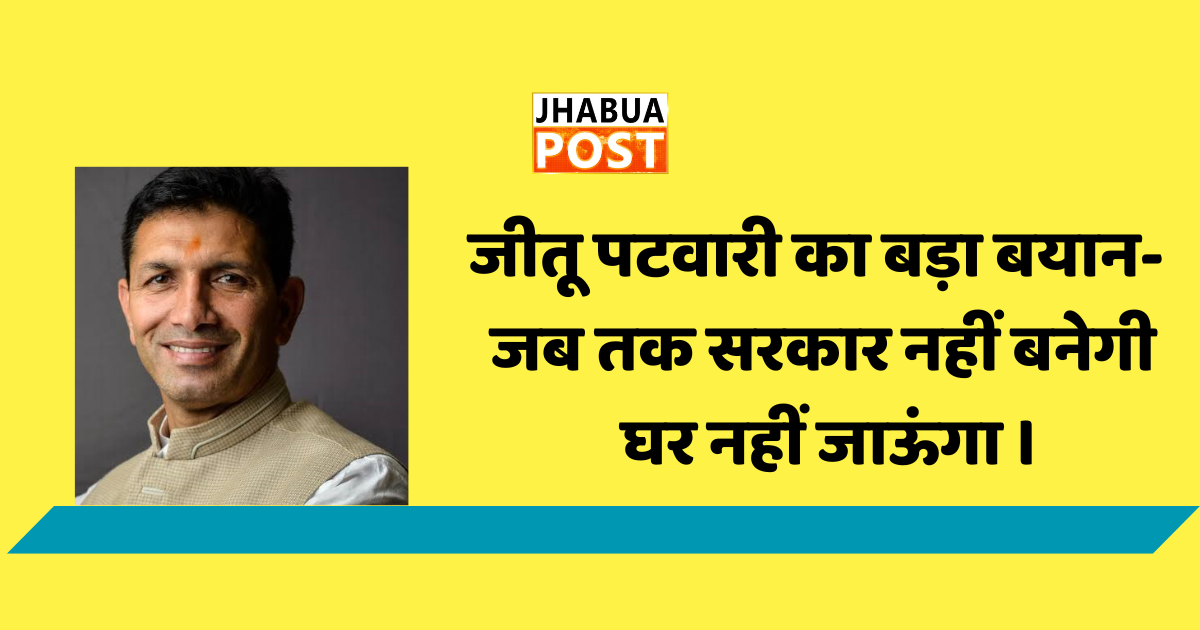जीतू पटवारी का बड़ा बयान- जब तक सरकार नहीं बनेगी घर नहीं जाऊंगा । 1 जीतू पटवारी का बड़ा बयान ।