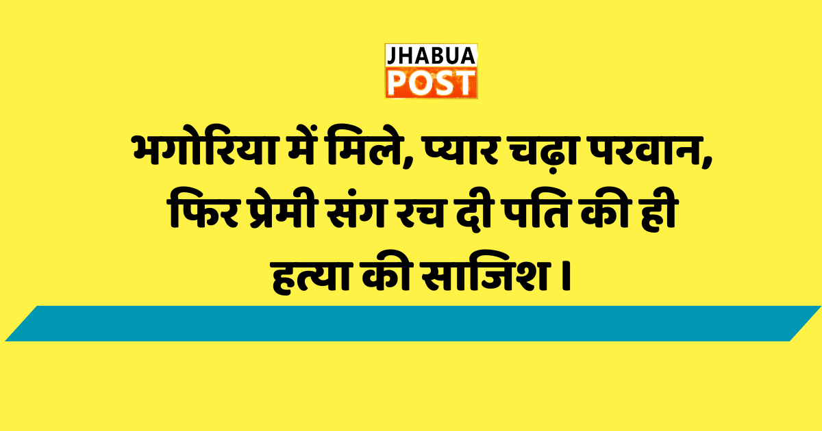 भगोरिया में मिले, प्यार चढ़ा परवान, फिर प्रेमी संग रच दी पति की ही हत्या की साजिश । 1 भगोरिया में मिले, प्यार चढ़ा परवान,