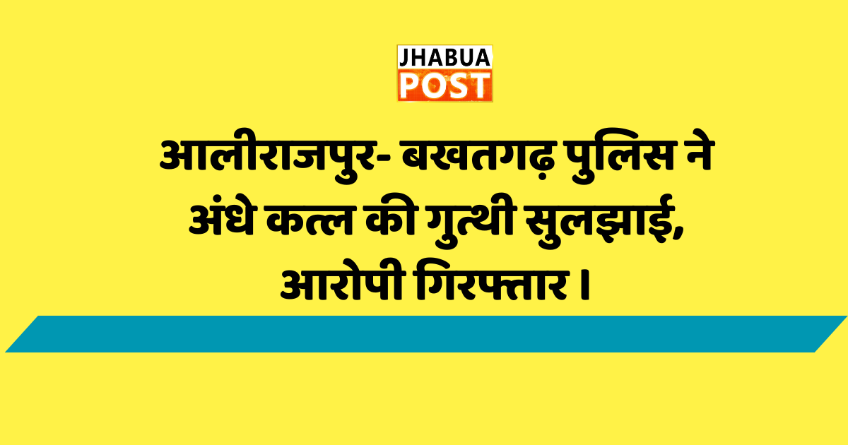 आलीराजपुर- बखतगढ़ पुलिस ने अंधे कत्ल की गुत्थी सुलझाई, आरोपी गिरफ्तार । 1 आलीराजपुर- बखतगढ़ पुलिस ने अंधे कत्ल की गुत्थी सुलझाई, आरोपी गिरफ्तार ।