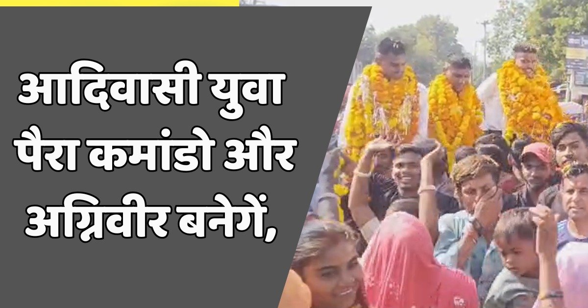 आदिवासी युवाओं का चयन, पैरा कमांडो और अग्निवीर बनेगें, नाचते-गाते परिजनों ने किया ट्रैनिंग के लिए विदा । 2 आदिवासी युवाओं का चयन