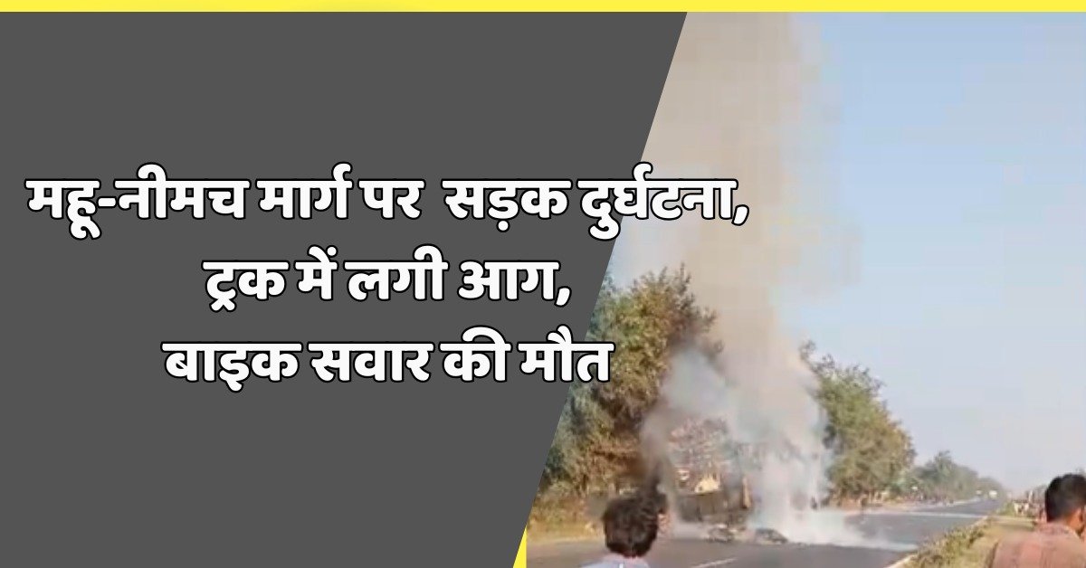 महू-नीमच मार्ग पर भीषण सड़क दुर्घटना, ट्रक में लगी आग, बाइक सवार की मौत 5 1411